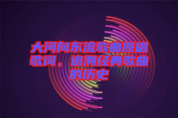 大河向東流歌曲原唱歌詞，追溯經(jīng)典歌曲的歷史