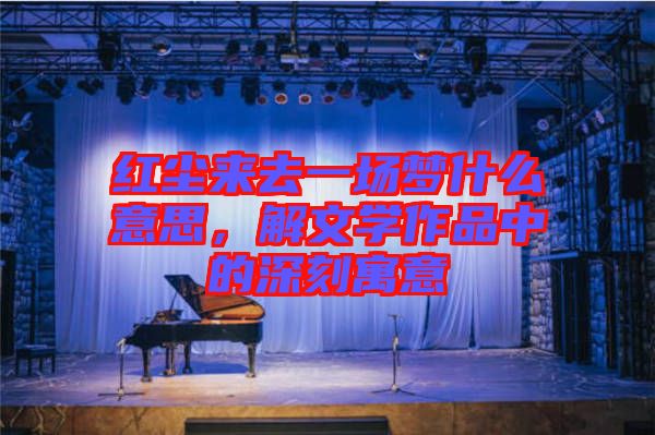 紅塵來(lái)去一場(chǎng)夢(mèng)什么意思，解文學(xué)作品中的深刻寓意