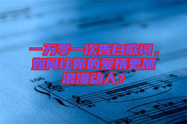 一萬零一次告白歌詞，如何讓你的愛情更加浪漫動(dòng)人？