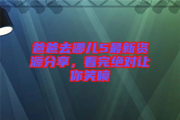 爸爸去哪兒5最新資源分享，看完絕對讓你笑噴