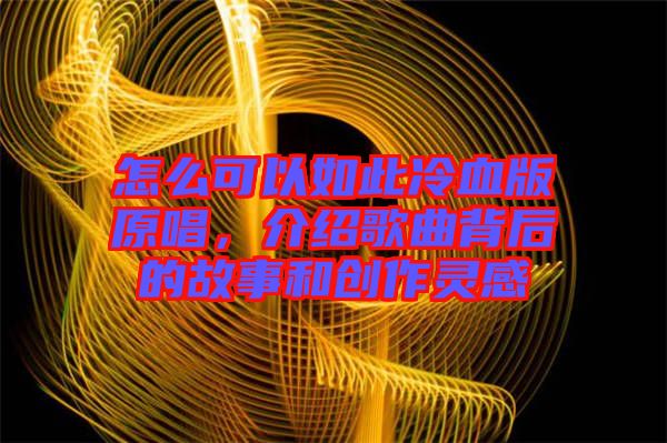 怎么可以如此冷血版原唱，介紹歌曲背后的故事和創(chuàng)作靈感