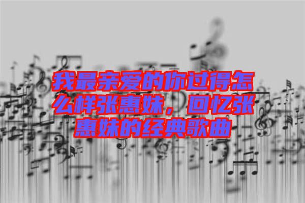 我最親愛的你過得怎么樣張惠妹，回憶張惠妹的經(jīng)典歌曲