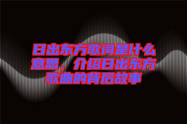 日出東方歌詞是什么意思，介紹日出東方歌曲的背后故事