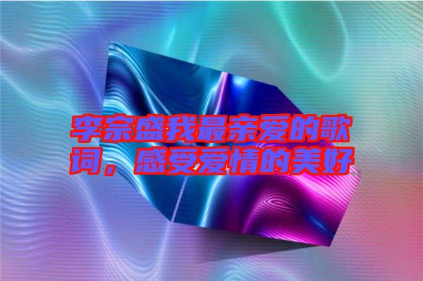 李宗盛我最親愛的歌詞，感受愛情的美好