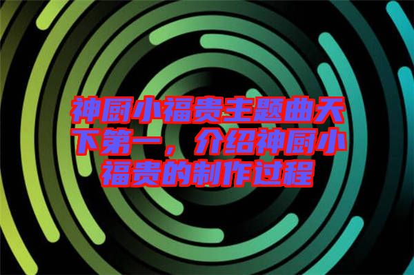 神廚小福貴主題曲天下第一，介紹神廚小福貴的制作過程