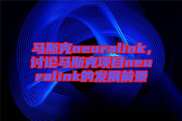 馬斯克neuralink，討論馬斯克項目neuralink的發(fā)展前景