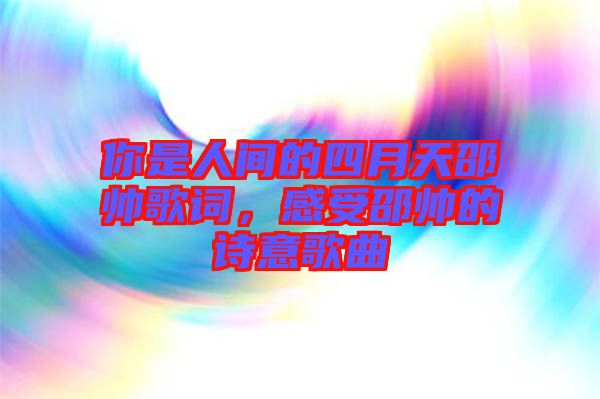 你是人間的四月天邵帥歌詞，感受邵帥的詩意歌曲