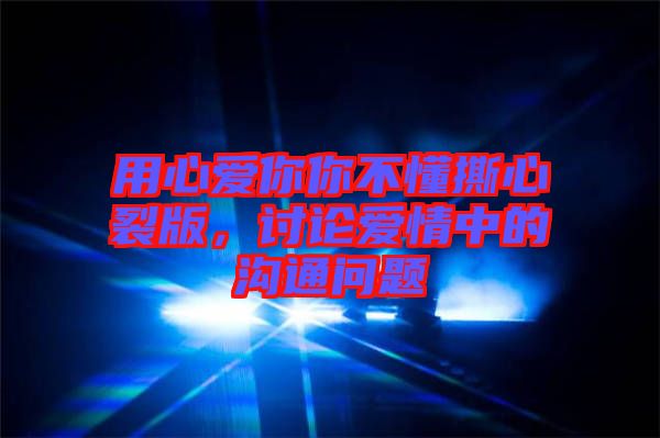 用心愛你你不懂撕心裂版，討論愛情中的溝通問題