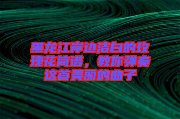 黑龍江岸邊潔白的玫瑰花簡譜，教你彈奏這首美麗的曲子