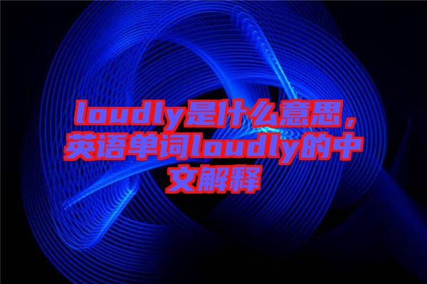 loudly是什么意思，英語單詞loudly的中文解釋