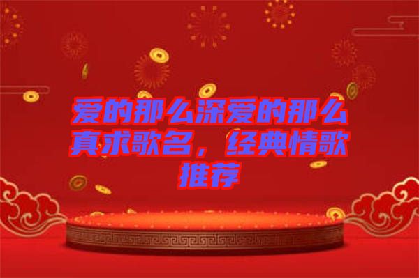 愛(ài)的那么深愛(ài)的那么真求歌名，經(jīng)典情歌推薦