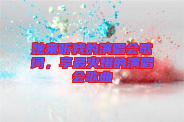 她來聽我的演唱會歌詞，享最火爆的演唱會歌曲