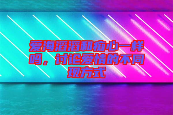 愛海滔滔和癡心一樣嗎，討論愛情的不同現(xiàn)方式