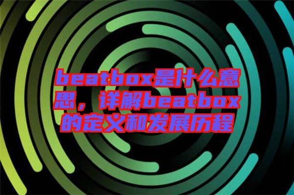 beatbox是什么意思，詳解beatbox的定義和發(fā)展歷程