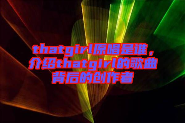 thatgirl原唱是誰，介紹thatgirl的歌曲背后的創(chuàng)作者