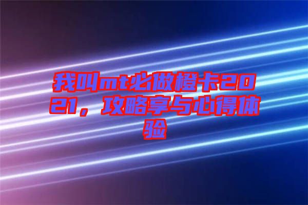 我叫mt必做橙卡2021，攻略享與心得體驗(yàn)