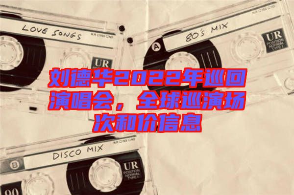 劉德華2022年巡回演唱會(huì)，全球巡演場(chǎng)次和價(jià)信息