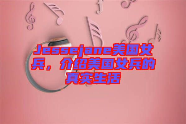 Jessejane美國女兵，介紹美國女兵的真實(shí)生活