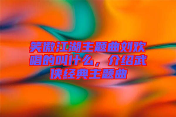 笑傲江湖主題曲劉歡唱的叫什么，介紹武俠經(jīng)典主題曲