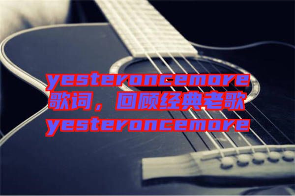 yesteroncemore歌詞，回顧經典老歌yesteroncemore