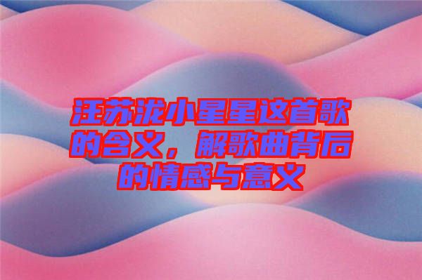 汪蘇瀧小星星這首歌的含義，解歌曲背后的情感與意義