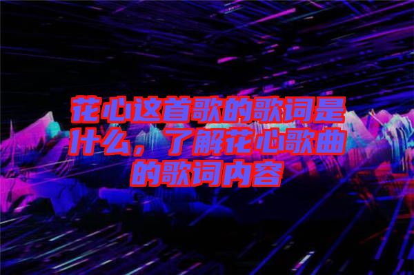 花心這首歌的歌詞是什么，了解花心歌曲的歌詞內(nèi)容