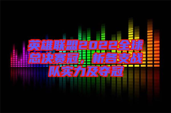 英雄聯(lián)盟2022全球總決賽冠，析各支戰(zhàn)隊(duì)實(shí)力及奪冠