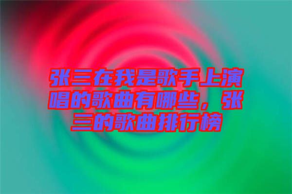 張三在我是歌手上演唱的歌曲有哪些，張三的歌曲排行榜