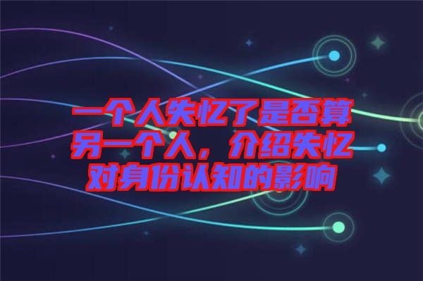 一個(gè)人失憶了是否算另一個(gè)人，介紹失憶對(duì)身份認(rèn)知的影響