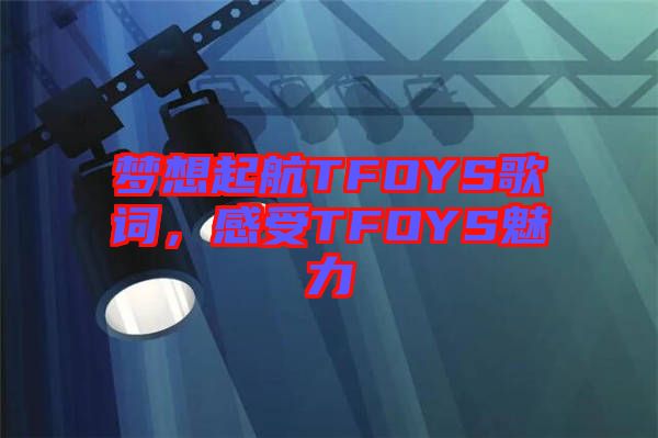 夢想起航TFOYS歌詞，感受TFOYS魅力