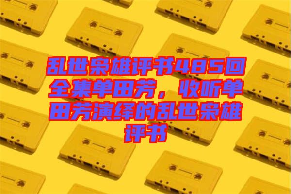 亂世梟雄評書485回全集單田芳，收聽單田芳演繹的亂世梟雄評書