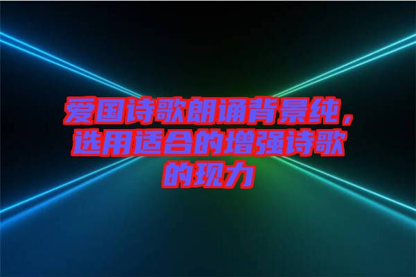 愛國詩歌朗誦背景純，選用適合的增強(qiáng)詩歌的現(xiàn)力