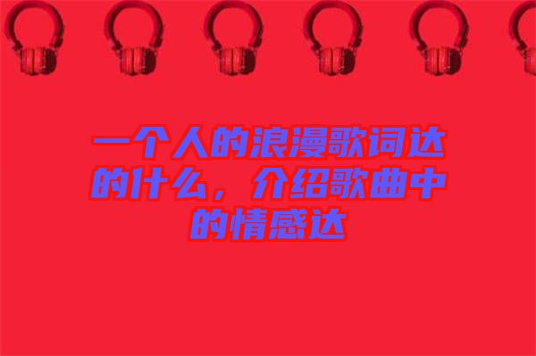 一個人的浪漫歌詞達(dá)的什么，介紹歌曲中的情感達(dá)