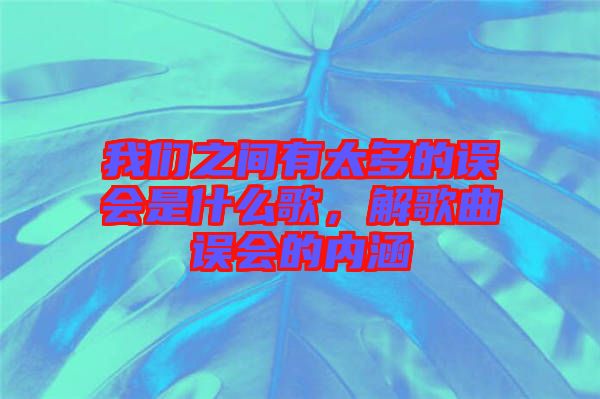 我們之間有太多的誤會(huì)是什么歌，解歌曲誤會(huì)的內(nèi)涵