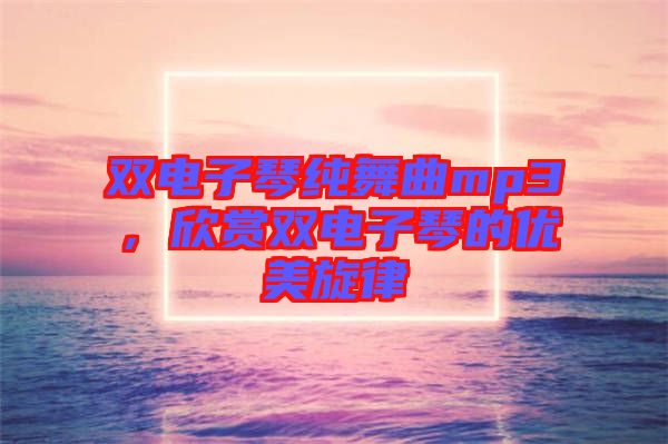 雙電子琴純舞曲mp3，欣賞雙電子琴的優(yōu)美旋律