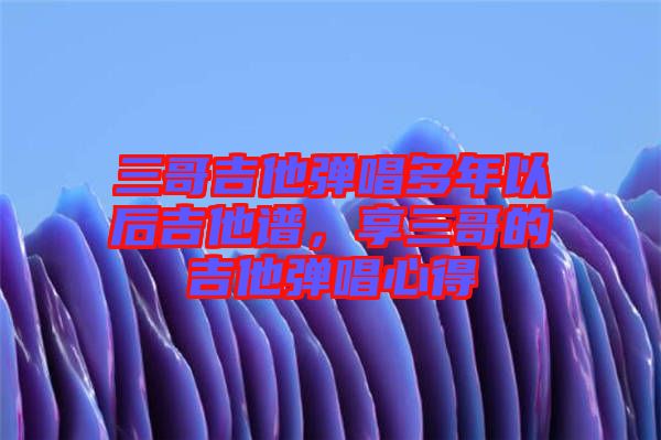 三哥吉他彈唱多年以后吉他譜，享三哥的吉他彈唱心得