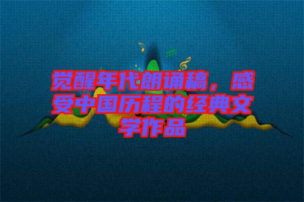 覺醒年代朗誦稿，感受中國歷程的經(jīng)典文學作品