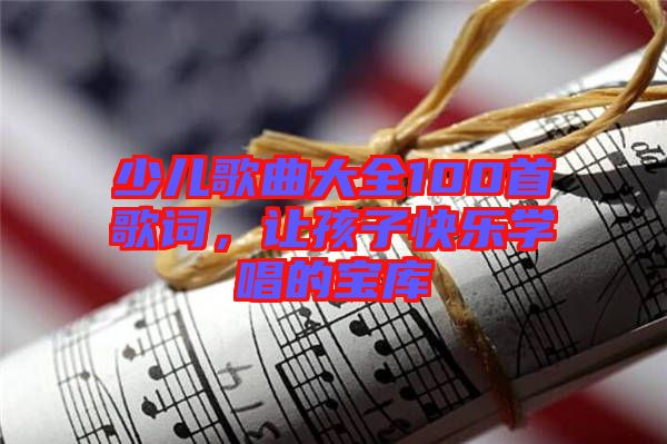 少兒歌曲大全100首歌詞，讓孩子快樂學(xué)唱的寶庫