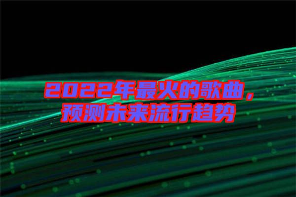 2022年最火的歌曲，預(yù)測(cè)未來(lái)流行趨勢(shì)