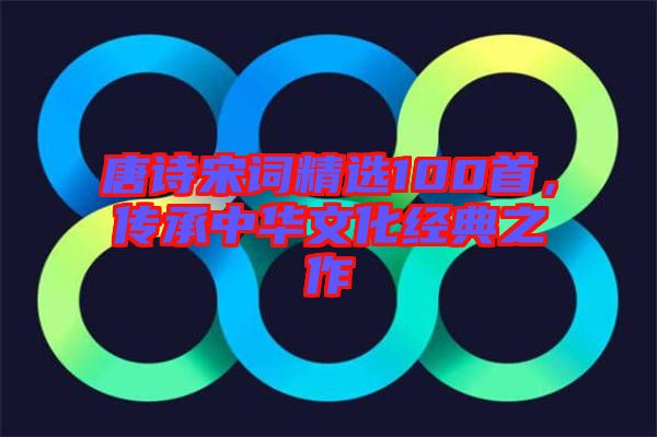 唐詩宋詞精選100首，傳承中華文化經(jīng)典之作