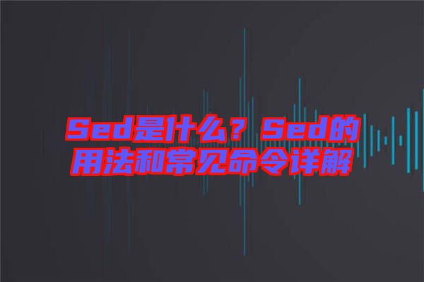 Sed是什么？Sed的用法和常見命令詳解