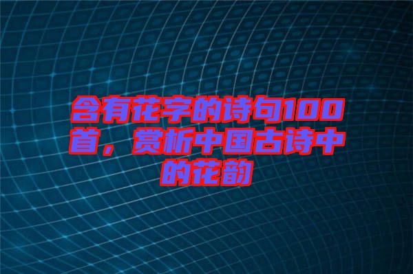 含有花字的詩句100首，賞析中國(guó)古詩中的花韻