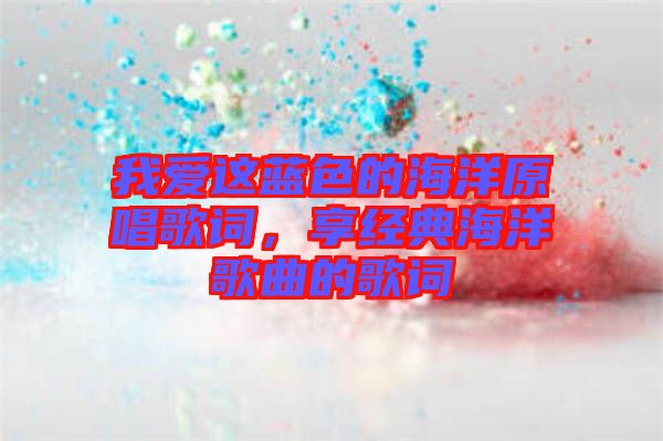 我愛這藍色的海洋原唱歌詞，享經(jīng)典海洋歌曲的歌詞