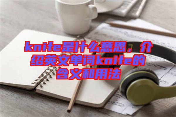 knife是什么意思，介紹英文單詞knife的含義和用法