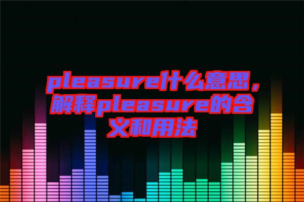 pleasure什么意思，解釋pleasure的含義和用法