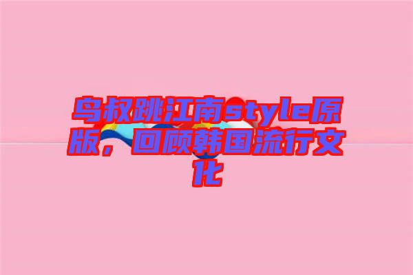 鳥叔跳江南style原版，回顧韓國流行文化