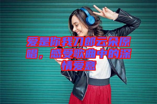 愛是你我刀郎云朵原唱，感受歌曲中的深情愛意