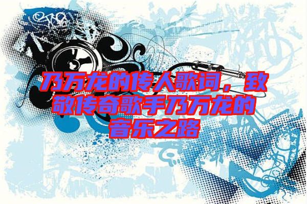 乃萬(wàn)龍的傳人歌詞，致敬傳奇歌手乃萬(wàn)龍的音樂之路