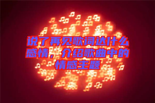 說了再見歌詞達(dá)什么感情，介紹歌曲中的情感主題