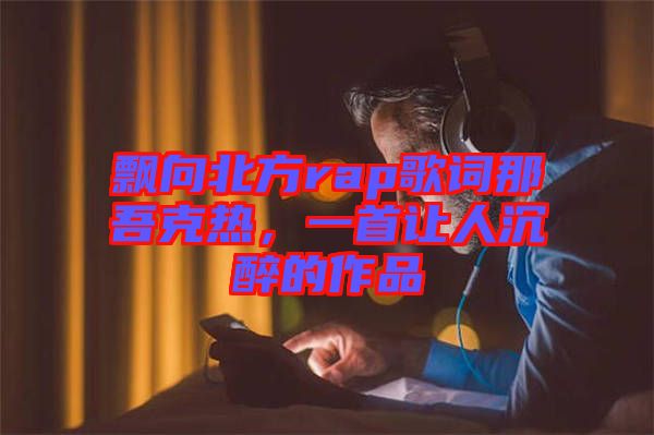 飄向北方rap歌詞那吾克熱，一首讓人沉醉的作品